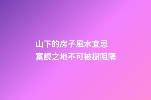 山下的房子風水宜忌 富饒之地不可被樹阻隔